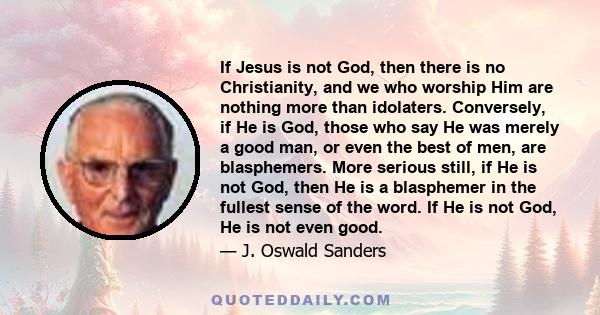 If Jesus is not God, then there is no Christianity, and we who worship Him are nothing more than idolaters. Conversely, if He is God, those who say He was merely a good man, or even the best of men, are blasphemers.