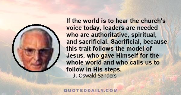 If the world is to hear the church's voice today, leaders are needed who are authoritative, spiritual, and sacrificial. Sacrificial, because this trait follows the model of Jesus, who gave Himself for the whole world