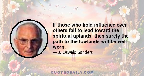 If those who hold influence over others fail to lead toward the spiritual uplands, then surely the path to the lowlands will be well worn.