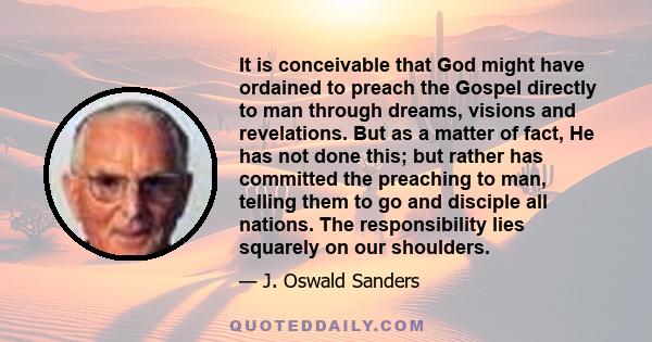 It is conceivable that God might have ordained to preach the Gospel directly to man through dreams, visions and revelations. But as a matter of fact, He has not done this; but rather has committed the preaching to man,