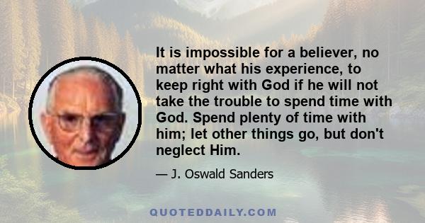 It is impossible for a believer, no matter what his experience, to keep right with God if he will not take the trouble to spend time with God. Spend plenty of time with him; let other things go, but don't neglect Him.