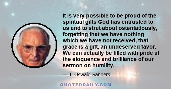 It is very possible to be proud of the spiritual gifts God has entrusted to us and to strut about ostentatiously, forgetting that we have nothing which we have not received, that grace is a gift, an undeserved favor. We 