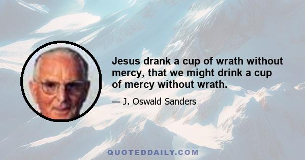 Jesus drank a cup of wrath without mercy, that we might drink a cup of mercy without wrath.