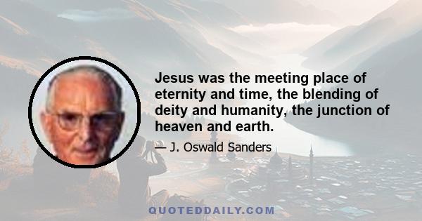 Jesus was the meeting place of eternity and time, the blending of deity and humanity, the junction of heaven and earth.