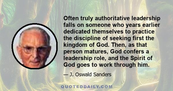 Often truly authoritative leadership falls on someone who years earlier dedicated themselves to practice the discipline of seeking first the kingdom of God. Then, as that person matures, God confers a leadership role,