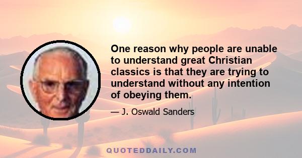 One reason why people are unable to understand great Christian classics is that they are trying to understand without any intention of obeying them.