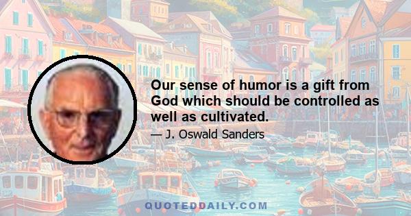 Our sense of humor is a gift from God which should be controlled as well as cultivated.