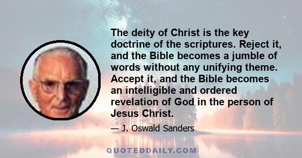 The deity of Christ is the key doctrine of the scriptures. Reject it, and the Bible becomes a jumble of words without any unifying theme. Accept it, and the Bible becomes an intelligible and ordered revelation of God in 