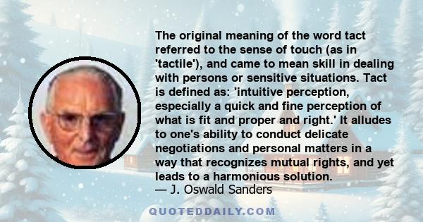 The original meaning of the word tact referred to the sense of touch (as in 'tactile'), and came to mean skill in dealing with persons or sensitive situations. Tact is defined as: 'intuitive perception, especially a