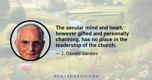 The secular mind and heart, however gifted and personally charming, has no place in the leadership of the church.