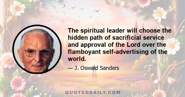 The spiritual leader will choose the hidden path of sacrificial service and approval of the Lord over the flamboyant self-advertising of the world.