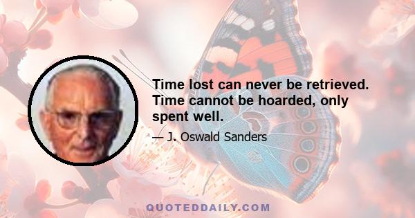 Time lost can never be retrieved. Time cannot be hoarded, only spent well.