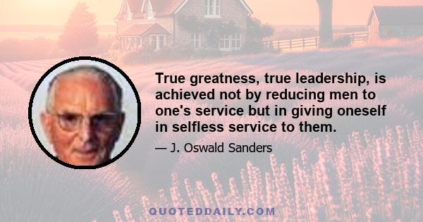 True greatness, true leadership, is achieved not by reducing men to one's service but in giving oneself in selfless service to them.