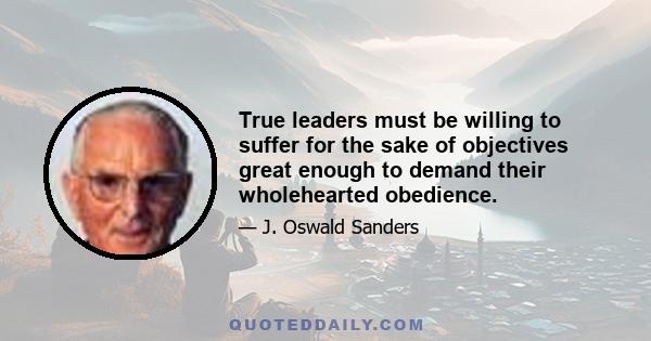 True leaders must be willing to suffer for the sake of objectives great enough to demand their wholehearted obedience.