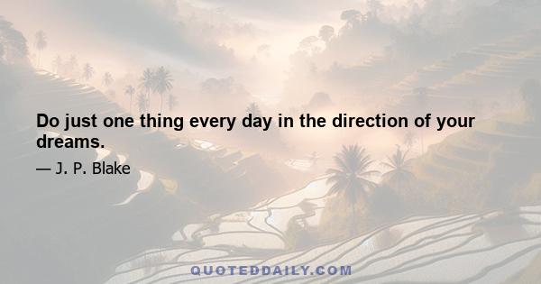 Do just one thing every day in the direction of your dreams.