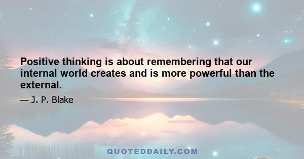 Positive thinking is about remembering that our internal world creates and is more powerful than the external.