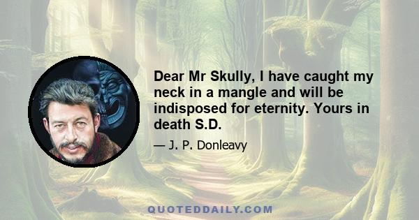 Dear Mr Skully, I have caught my neck in a mangle and will be indisposed for eternity. Yours in death S.D.