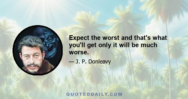 Expect the worst and that's what you'll get only it will be much worse.