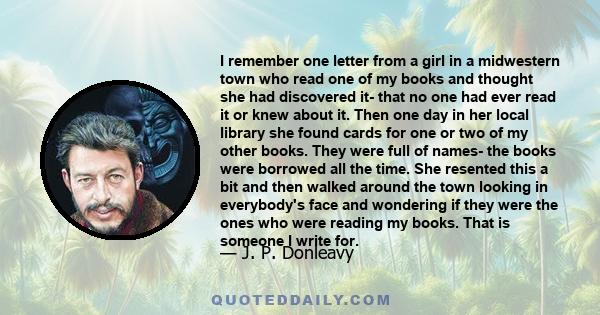 I remember one letter from a girl in a midwestern town who read one of my books and thought she had discovered it- that no one had ever read it or knew about it. Then one day in her local library she found cards for one 