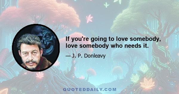 If you're going to love somebody, love somebody who needs it.