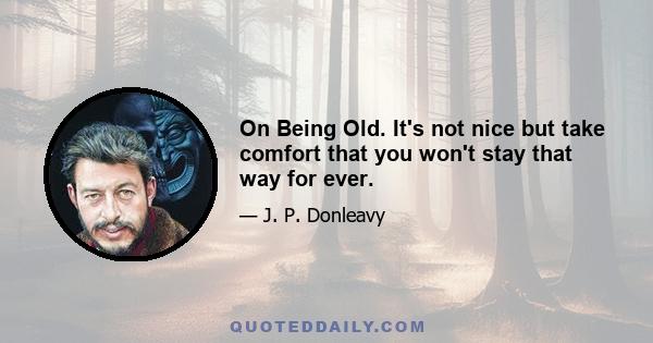 On Being Old. It's not nice but take comfort that you won't stay that way for ever.