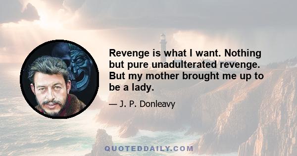 Revenge is what I want. Nothing but pure unadulterated revenge. But my mother brought me up to be a lady.