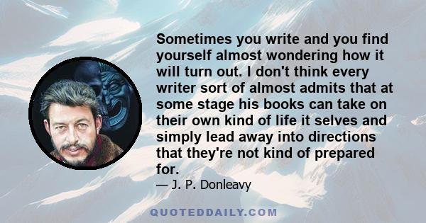 Sometimes you write and you find yourself almost wondering how it will turn out. I don't think every writer sort of almost admits that at some stage his books can take on their own kind of life it selves and simply lead 