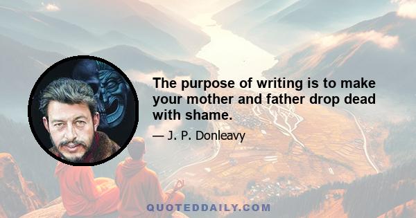 The purpose of writing is to make your mother and father drop dead with shame.