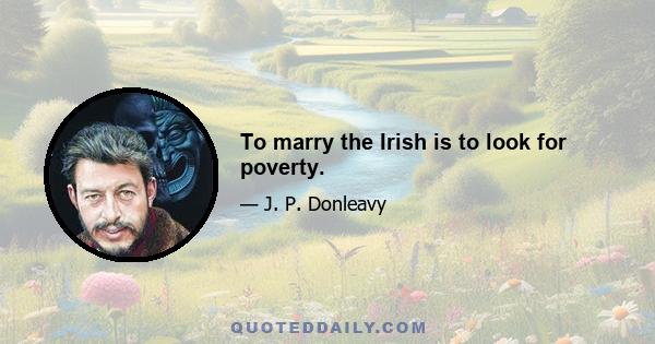 To marry the Irish is to look for poverty.