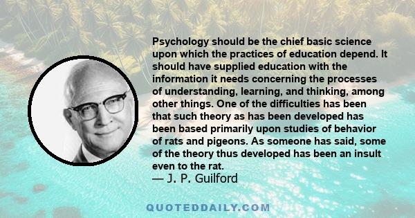 Psychology should be the chief basic science upon which the practices of education depend. It should have supplied education with the information it needs concerning the processes of understanding, learning, and