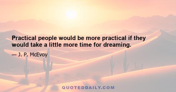 Practical people would be more practical if they would take a little more time for dreaming.