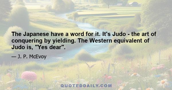 The Japanese have a word for it. It's Judo - the art of conquering by yielding. The Western equivalent of Judo is, Yes dear.