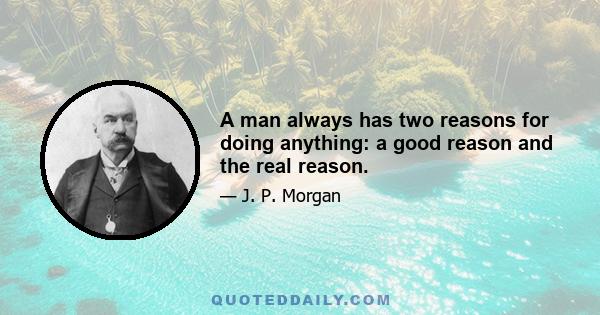 A man always has two reasons for doing anything: a good reason and the real reason.