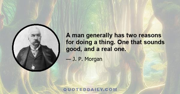 A man generally has two reasons for doing a thing. One that sounds good, and a real one.