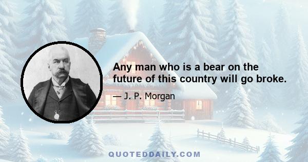 Any man who is a bear on the future of this country will go broke.