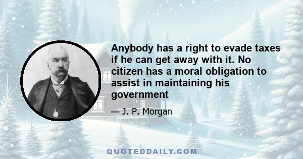 Anybody has a right to evade taxes if he can get away with it. No citizen has a moral obligation to assist in maintaining his government