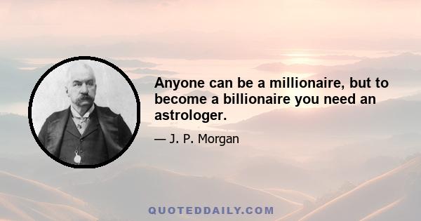 Anyone can be a millionaire, but to become a billionaire you need an astrologer.