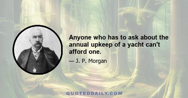 Anyone who has to ask about the annual upkeep of a yacht can't afford one.