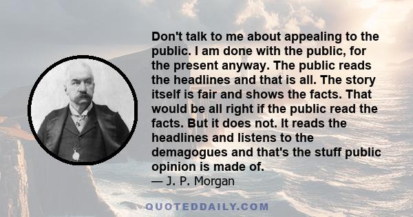 Don't talk to me about appealing to the public. I am done with the public, for the present anyway. The public reads the headlines and that is all. The story itself is fair and shows the facts. That would be all right if 