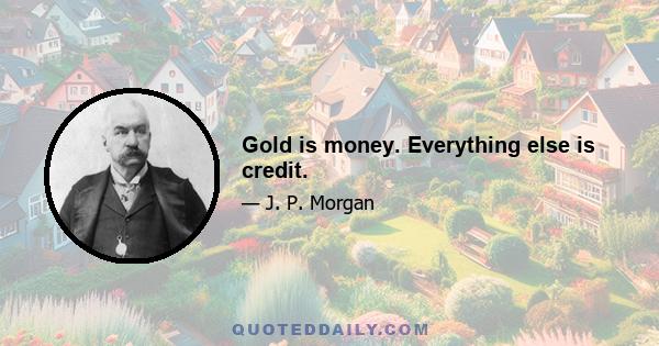 Gold is money. Everything else is credit.