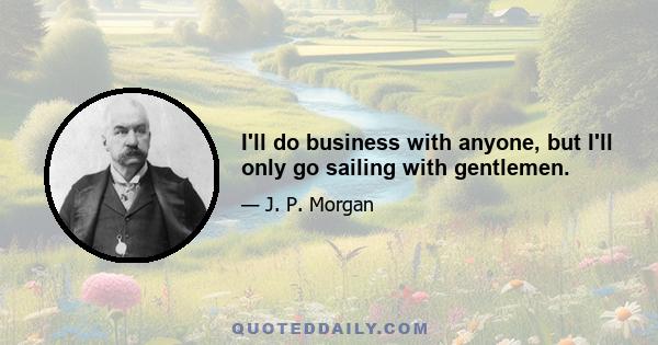 I'll do business with anyone, but I'll only go sailing with gentlemen.