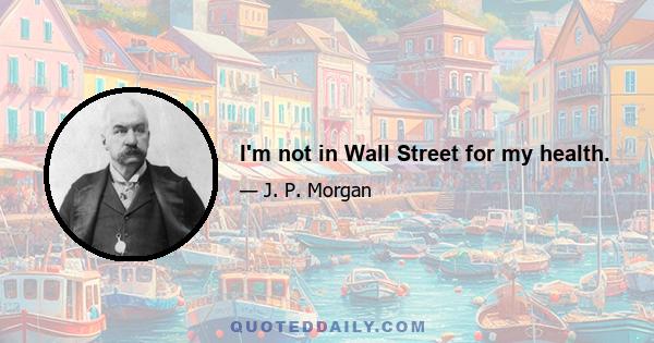 I'm not in Wall Street for my health.