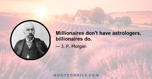 Millionaires don't have astrologers, billionaires do.