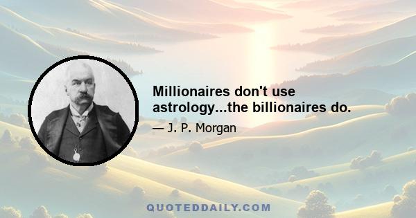 Millionaires don't use astrology...the billionaires do.