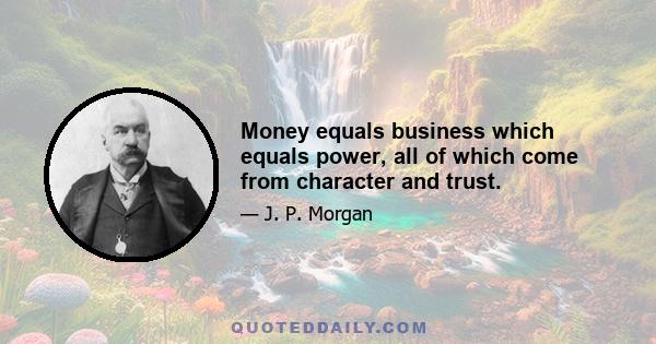 Money equals business which equals power, all of which come from character and trust.