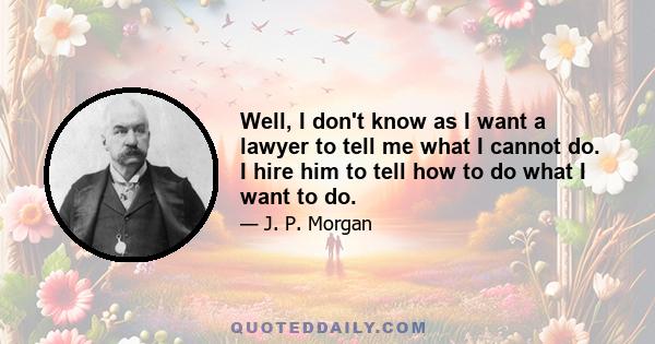 Well, I don't know as I want a lawyer to tell me what I cannot do. I hire him to tell how to do what I want to do.