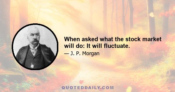 When asked what the stock market will do: It will fluctuate.