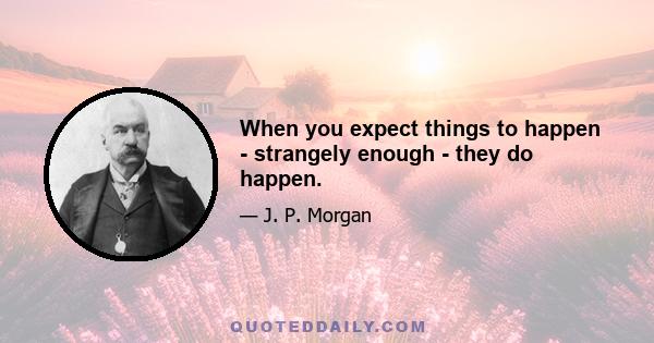 When you expect things to happen - strangely enough - they do happen.