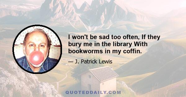 I won't be sad too often, If they bury me in the library With bookworms in my coffin.