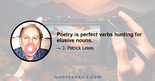 Poetry is perfect verbs hunting for elusive nouns.